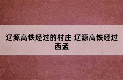 辽源高铁经过的村庄 辽源高铁经过西孟